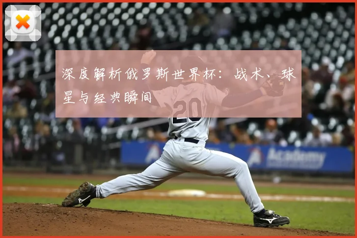 深度解析俄罗斯世界杯:战术、球星与经典瞬间