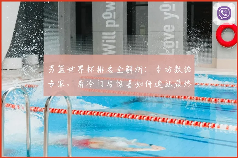 男篮世界杯排名全解析：专访数据专家，看冷门与惊喜如何造就最终格局