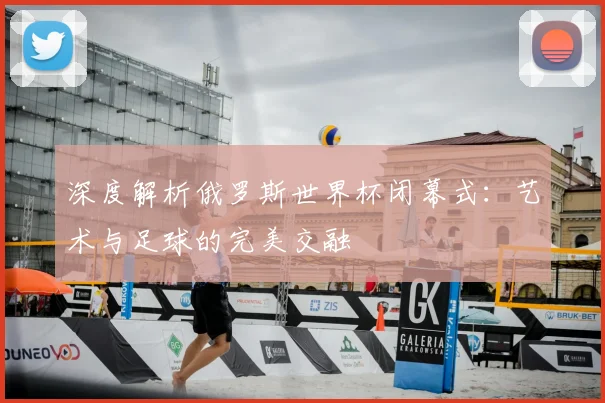 深度解析俄罗斯世界杯闭幕式:艺术与足球的完美交融