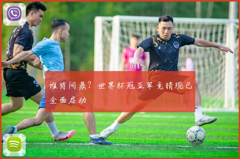 谁将问鼎？世界杯冠亚军竞猜现已全面启动