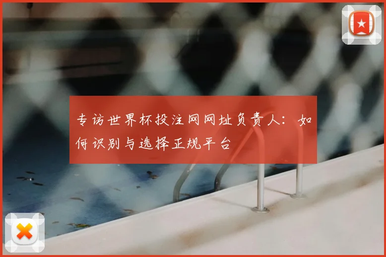 专访世界杯投注网网址负责人:如何识别与选择正规平台