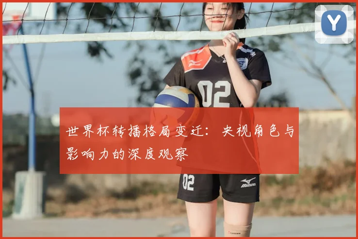 世界杯转播格局变迁：央视角色与影响力的深度观察