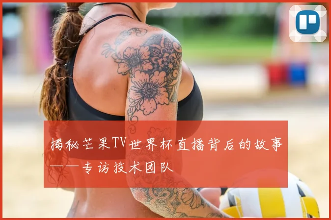 揭秘芒果TV世界杯直播背后的故事——专访技术团队