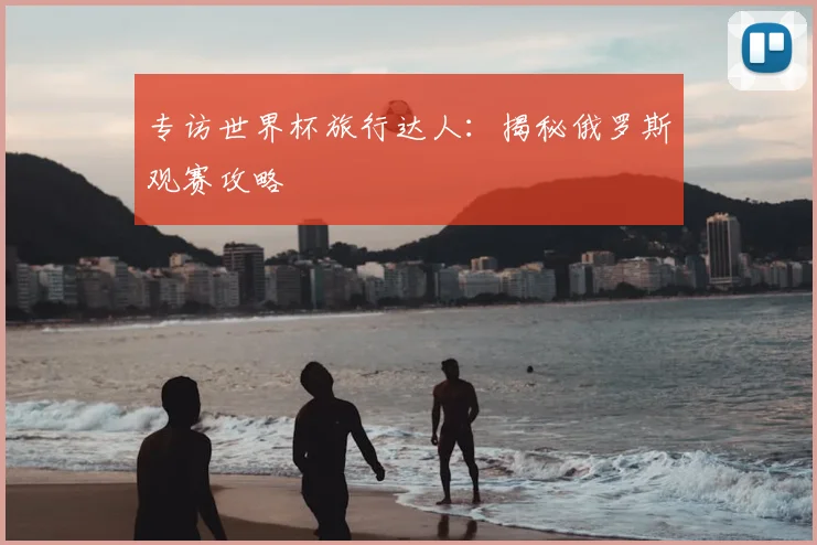 专访世界杯旅行达人:揭秘俄罗斯观赛攻略