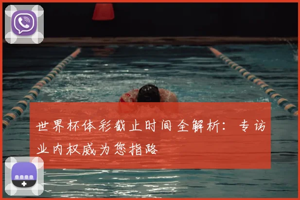 世界杯体彩截止时间全解析:专访业内权威为您指路