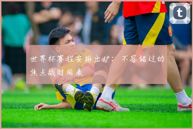 世界杯赛程安排出炉:不容错过的焦点战时间表
