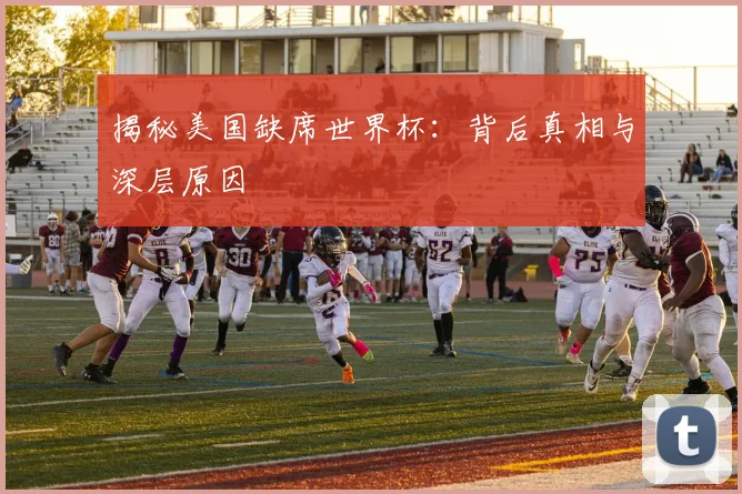 揭秘美国缺席世界杯：背后真相与深层原因