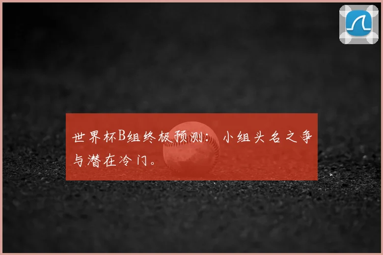 世界杯B组终极预测：小组头名之争与潜在冷门。