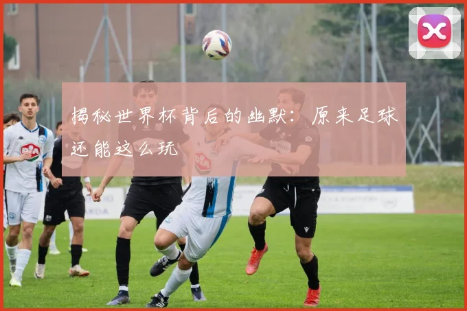 揭秘世界杯背后的幽默:原来足球还能这么玩