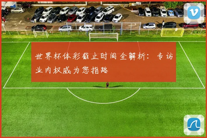 世界杯体彩截止时间全解析:专访业内权威为您指路