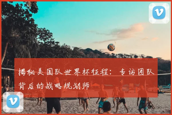 揭秘美国队世界杯征程：专访团队背后的战略规划师